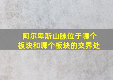 阿尔卑斯山脉位于哪个板块和哪个板块的交界处