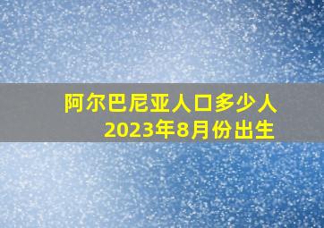 阿尔巴尼亚人口多少人2023年8月份出生