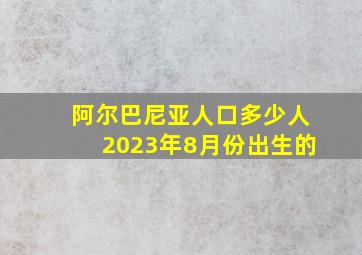 阿尔巴尼亚人口多少人2023年8月份出生的