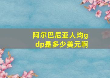 阿尔巴尼亚人均gdp是多少美元啊