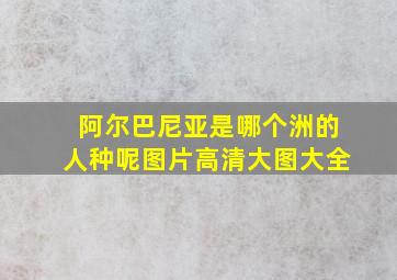 阿尔巴尼亚是哪个洲的人种呢图片高清大图大全