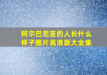 阿尔巴尼亚的人长什么样子图片高清版大全集