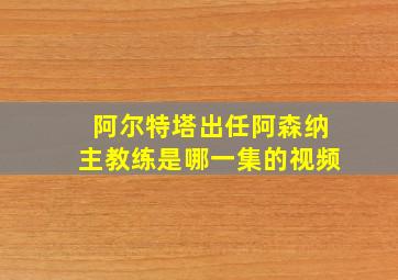 阿尔特塔出任阿森纳主教练是哪一集的视频