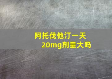 阿托伐他汀一天20mg剂量大吗