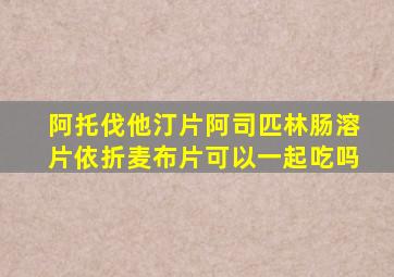 阿托伐他汀片阿司匹林肠溶片依折麦布片可以一起吃吗