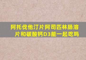 阿托伐他汀片阿司匹林肠溶片和碳酸钙D3能一起吃吗