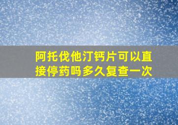 阿托伐他汀钙片可以直接停药吗多久复查一次