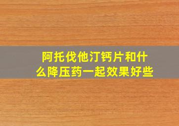 阿托伐他汀钙片和什么降压药一起效果好些