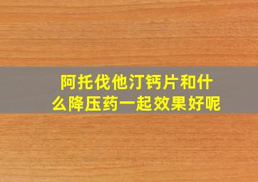 阿托伐他汀钙片和什么降压药一起效果好呢