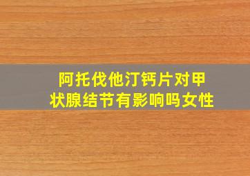 阿托伐他汀钙片对甲状腺结节有影响吗女性