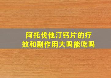 阿托伐他汀钙片的疗效和副作用大吗能吃吗