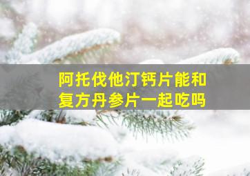 阿托伐他汀钙片能和复方丹参片一起吃吗