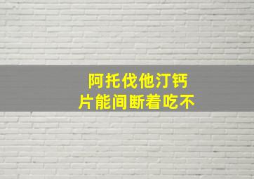 阿托伐他汀钙片能间断着吃不