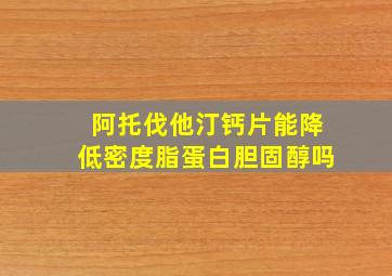 阿托伐他汀钙片能降低密度脂蛋白胆固醇吗