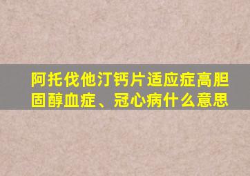 阿托伐他汀钙片适应症高胆固醇血症、冠心病什么意思