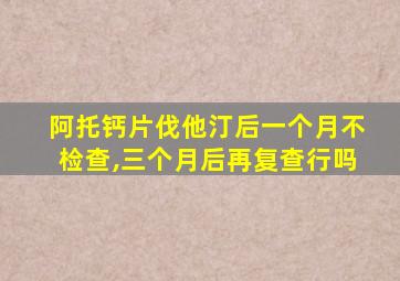 阿托钙片伐他汀后一个月不检查,三个月后再复查行吗