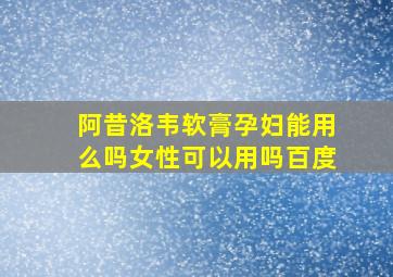 阿昔洛韦软膏孕妇能用么吗女性可以用吗百度