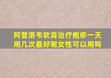 阿昔洛韦软膏治疗疱疹一天用几次最好呢女性可以用吗