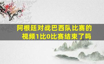 阿根廷对战巴西队比赛的视频1比0比赛结束了吗