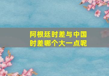 阿根廷时差与中国时差哪个大一点呢