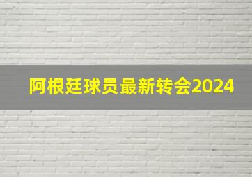 阿根廷球员最新转会2024