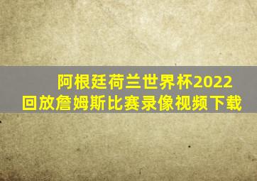 阿根廷荷兰世界杯2022回放詹姆斯比赛录像视频下载