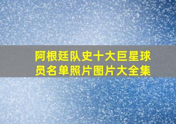 阿根廷队史十大巨星球员名单照片图片大全集