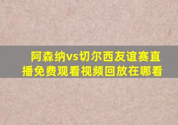 阿森纳vs切尔西友谊赛直播免费观看视频回放在哪看