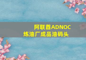 阿联酋ADNOC炼油厂成品油码头