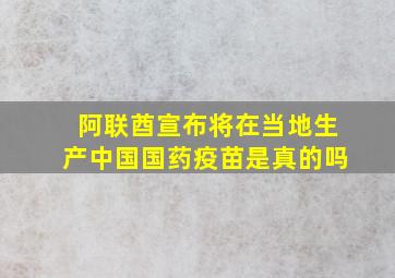 阿联酋宣布将在当地生产中国国药疫苗是真的吗