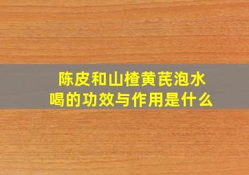 陈皮和山楂黄芪泡水喝的功效与作用是什么