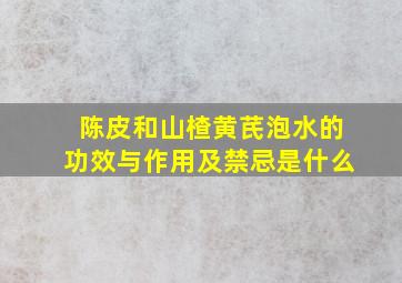 陈皮和山楂黄芪泡水的功效与作用及禁忌是什么