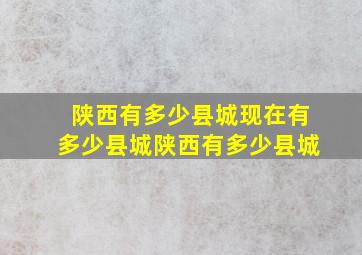 陕西有多少县城现在有多少县城陕西有多少县城