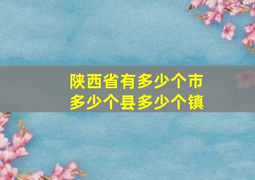 陕西省有多少个市多少个县多少个镇