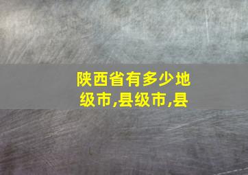 陕西省有多少地级市,县级市,县