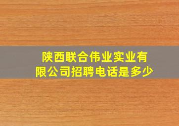 陕西联合伟业实业有限公司招聘电话是多少