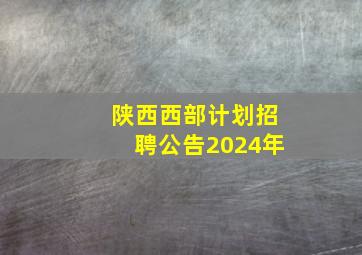 陕西西部计划招聘公告2024年