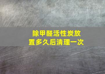 除甲醛活性炭放置多久后清理一次