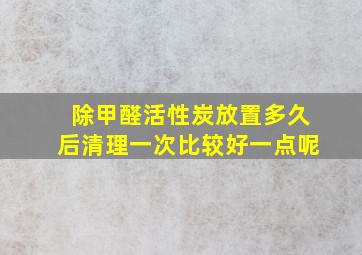 除甲醛活性炭放置多久后清理一次比较好一点呢