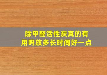 除甲醛活性炭真的有用吗放多长时间好一点