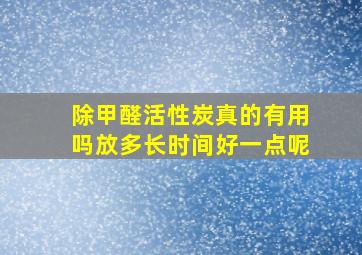 除甲醛活性炭真的有用吗放多长时间好一点呢