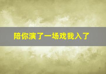 陪你演了一场戏我入了