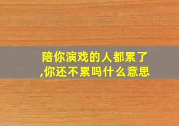 陪你演戏的人都累了,你还不累吗什么意思