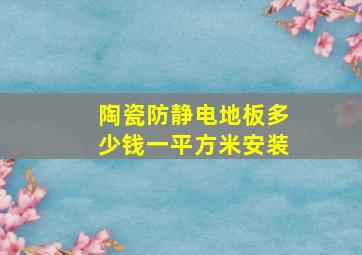 陶瓷防静电地板多少钱一平方米安装