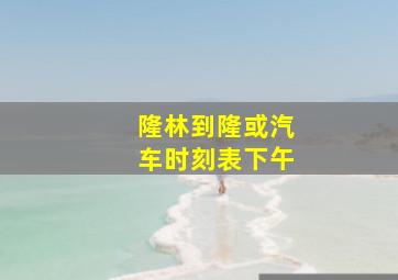 隆林到隆或汽车时刻表下午