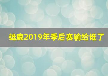 雄鹿2019年季后赛输给谁了