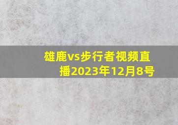 雄鹿vs步行者视频直播2023年12月8号