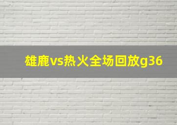 雄鹿vs热火全场回放g36