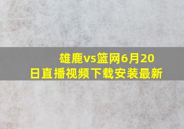 雄鹿vs篮网6月20日直播视频下载安装最新