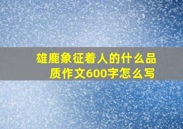 雄鹿象征着人的什么品质作文600字怎么写